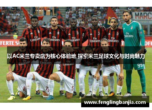 以AC米兰专卖店为核心体验地 探索米兰足球文化与时尚魅力 以AC米兰专卖店为核心体验地 探索米兰足球文化与时尚魅力