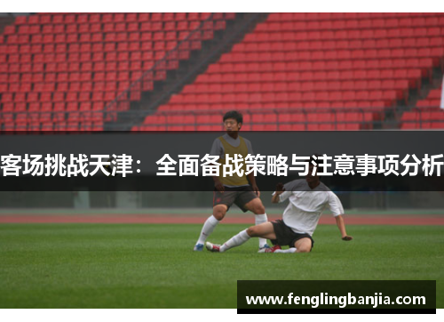 客场挑战天津:全面备战策略与注意事项分析 客场挑战天津:全面备战策略与注意事项分析