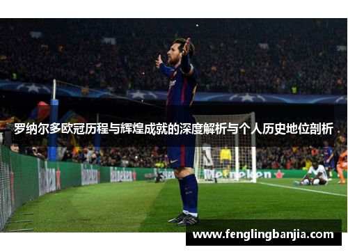 罗纳尔多欧冠历程与辉煌成就的深度解析与个人历史地位剖析 罗纳尔多欧冠历程与辉煌成就的深度解析与个人历史地位剖析