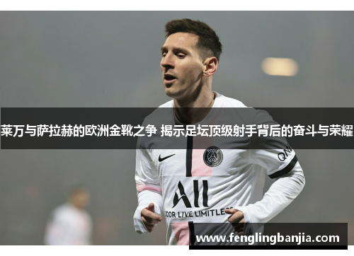 莱万与萨拉赫的欧洲金靴之争 揭示足坛顶级射手背后的奋斗与荣耀