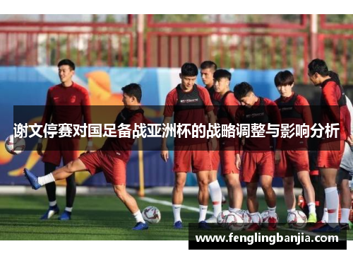 谢文停赛对国足备战亚洲杯的战略调整与影响分析